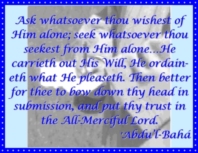 Ask whatsoever thou wishest of Him alone; seek whatsoever thou seekest from Him alone...He carrieth out His Will, He ordaineth what He pleaseth. Then better for thee to bow down thy head in submission, and put thy trust in the All-Merciful Lord. #Bahai #GodsWill #Trust #abdulbaha